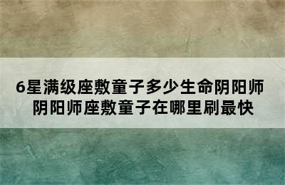 6星满级座敷童子多少生命阴阳师 阴阳师座敷童子在哪里刷最快